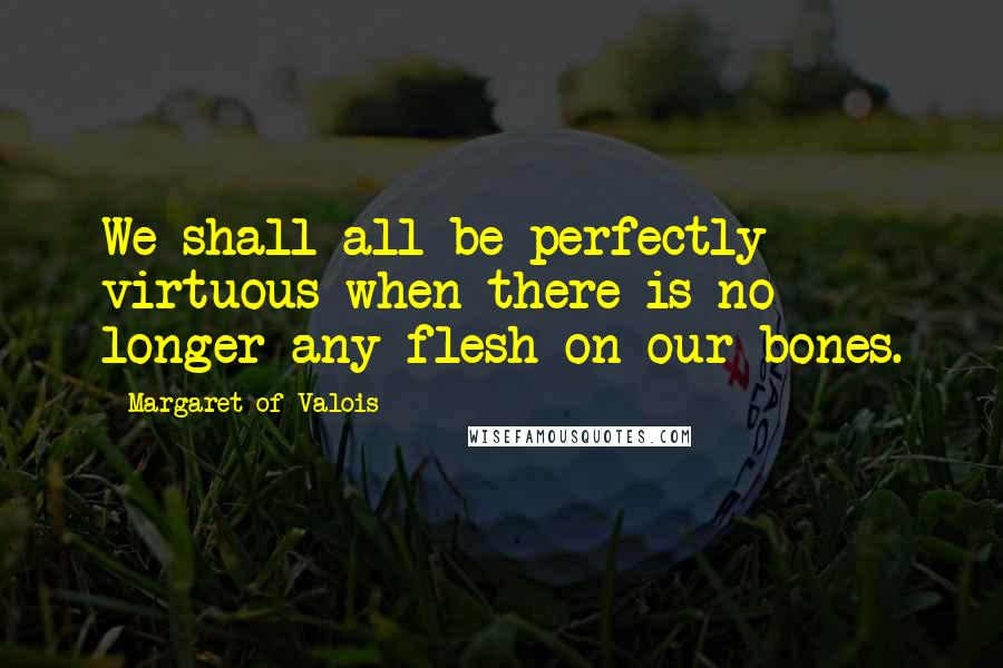 Margaret Of Valois quotes: We shall all be perfectly virtuous when there is no longer any flesh on our bones.