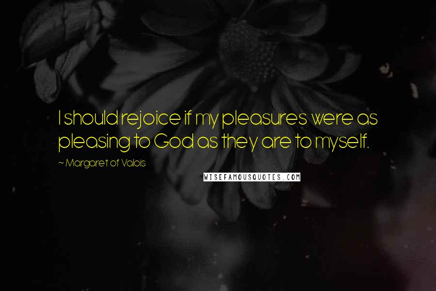 Margaret Of Valois quotes: I should rejoice if my pleasures were as pleasing to God as they are to myself.