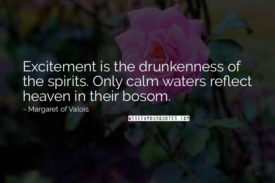 Margaret Of Valois quotes: Excitement is the drunkenness of the spirits. Only calm waters reflect heaven in their bosom.