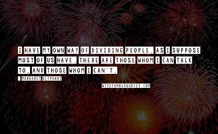 Margaret Oliphant quotes: I have my own way of dividing people, as I suppose most of us have. There are those whom I can talk to, and those whom I can't.