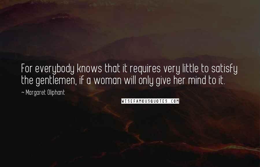 Margaret Oliphant quotes: For everybody knows that it requires very little to satisfy the gentlemen, if a woman will only give her mind to it.