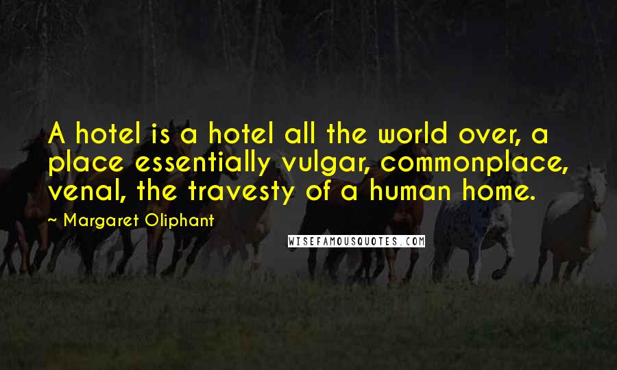 Margaret Oliphant quotes: A hotel is a hotel all the world over, a place essentially vulgar, commonplace, venal, the travesty of a human home. Margaret Oliphant quotes: A hotel is a hotel all the world over, a place essentially vulgar, commonplace, venal, the travesty of a human home.