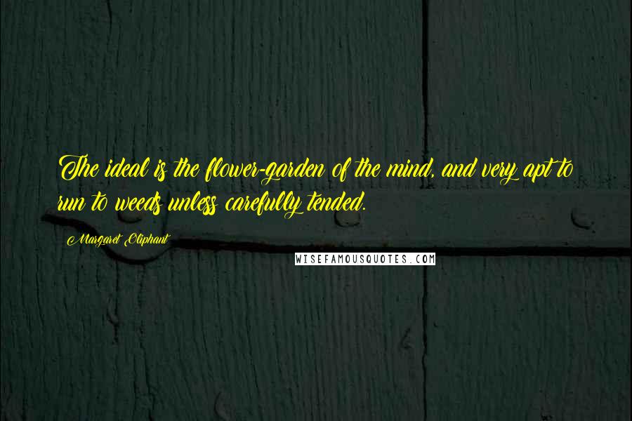 Margaret Oliphant quotes: The ideal is the flower-garden of the mind, and very apt to run to weeds unless carefully tended.