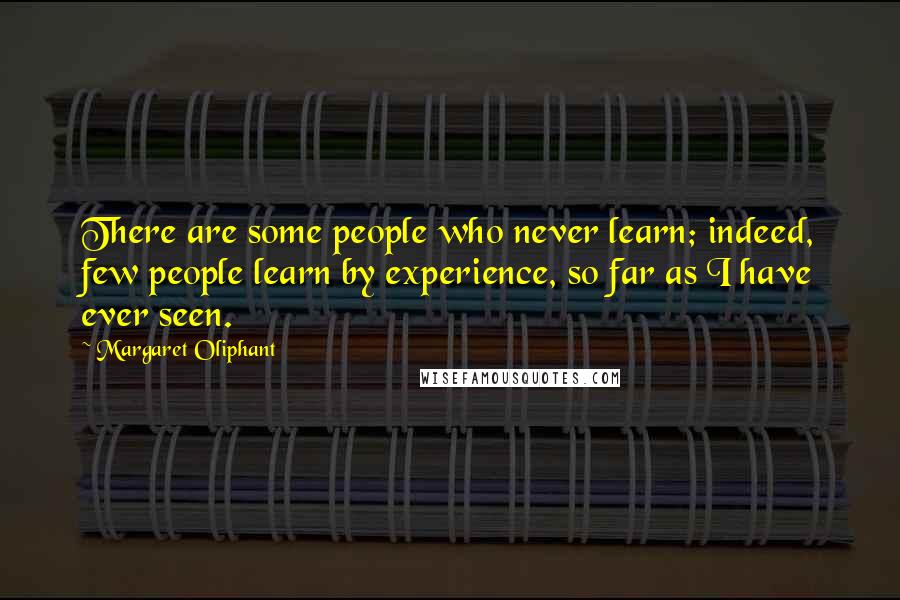 Margaret Oliphant quotes: There are some people who never learn; indeed, few people learn by experience, so far as I have ever seen. Margaret Oliphant quotes: There are some people who never learn; indeed, few people learn by experience, so far as I have ever seen.