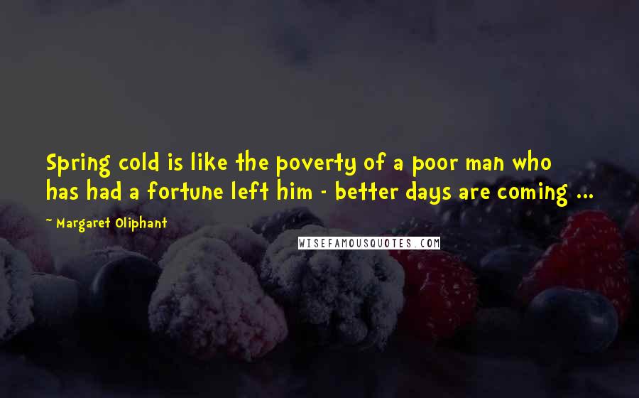 Margaret Oliphant quotes: Spring cold is like the poverty of a poor man who has had a fortune left him - better days are coming ... Margaret Oliphant quotes: Spring cold is like the poverty of a poor man who has had a fortune left him - better days are coming ...