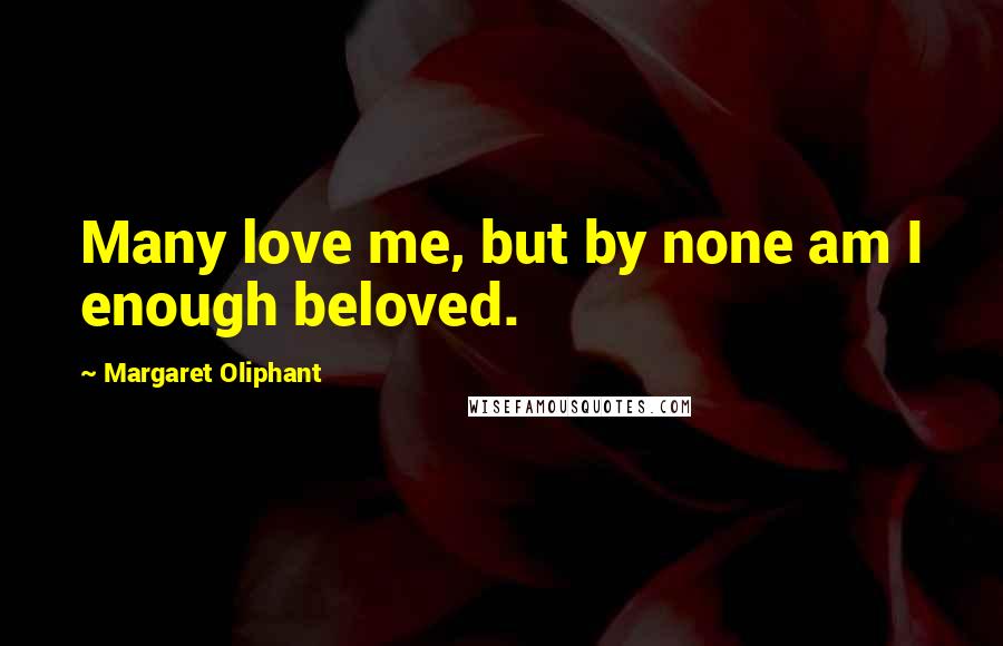 Margaret Oliphant quotes: Many love me, but by none am I enough beloved.