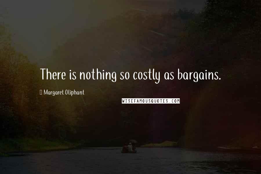 Margaret Oliphant quotes: There is nothing so costly as bargains.