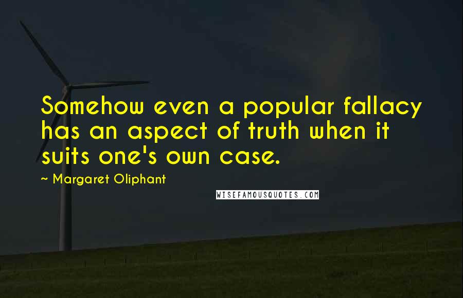 Margaret Oliphant quotes: Somehow even a popular fallacy has an aspect of truth when it suits one's own case.