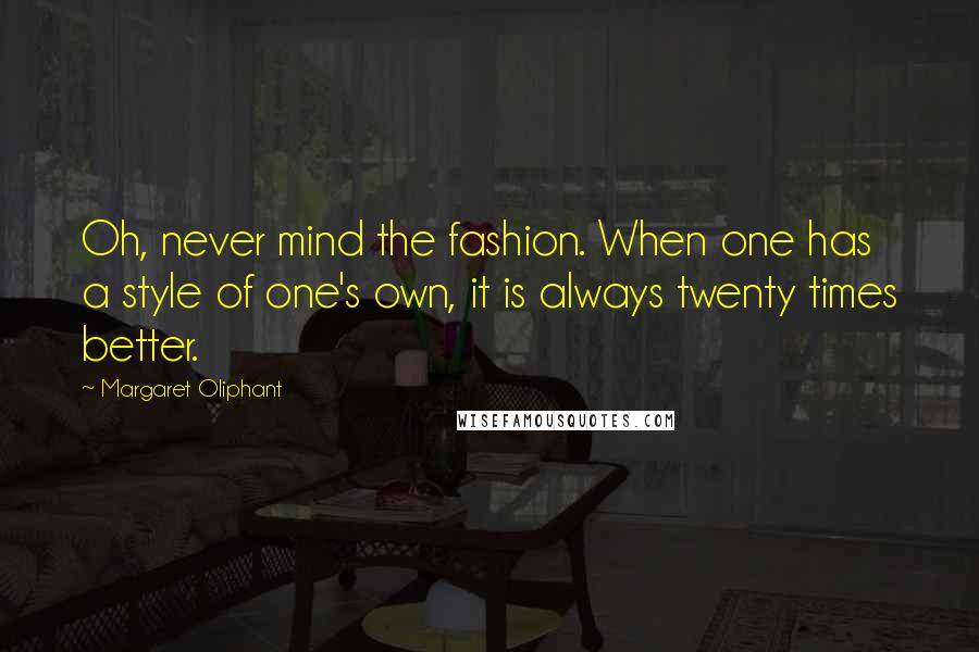 Margaret Oliphant quotes: Oh, never mind the fashion. When one has a style of one's own, it is always twenty times better.