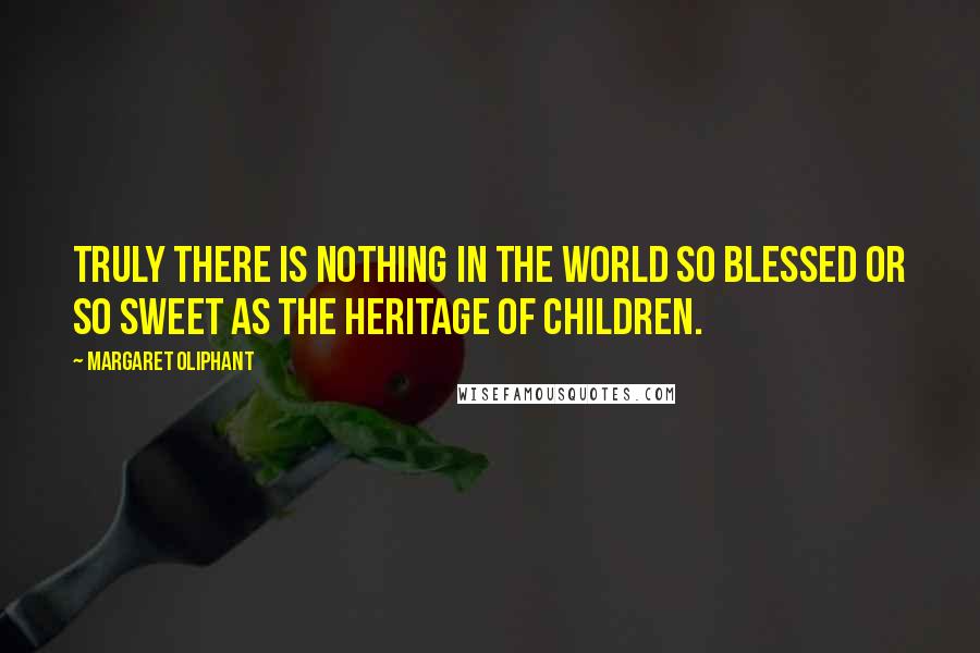 Margaret Oliphant quotes: Truly there is nothing in the world so blessed or so sweet as the heritage of children.