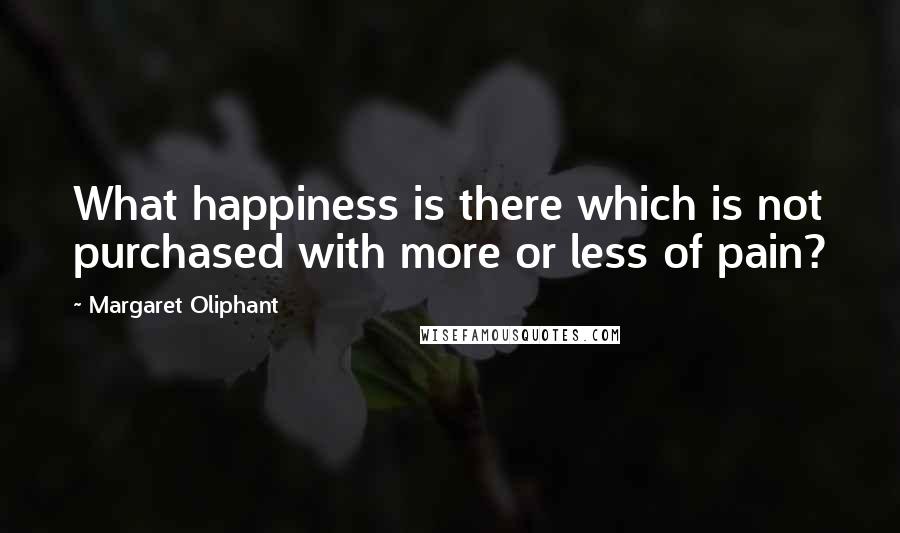 Margaret Oliphant quotes: What happiness is there which is not purchased with more or less of pain?