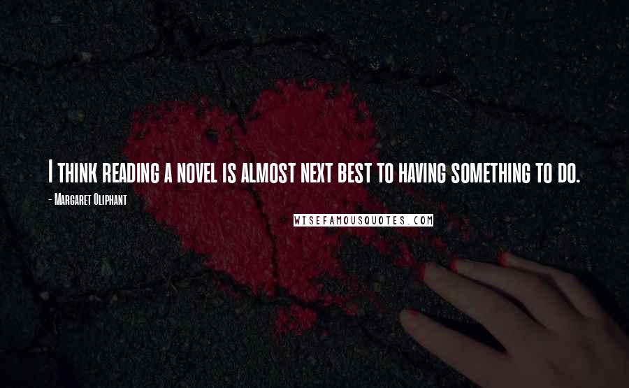 Margaret Oliphant quotes: I think reading a novel is almost next best to having something to do.