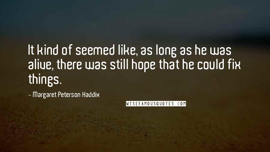 Margaret Peterson Haddix quotes: It kind of seemed like, as long as he was alive, there was still hope that he could fix things.