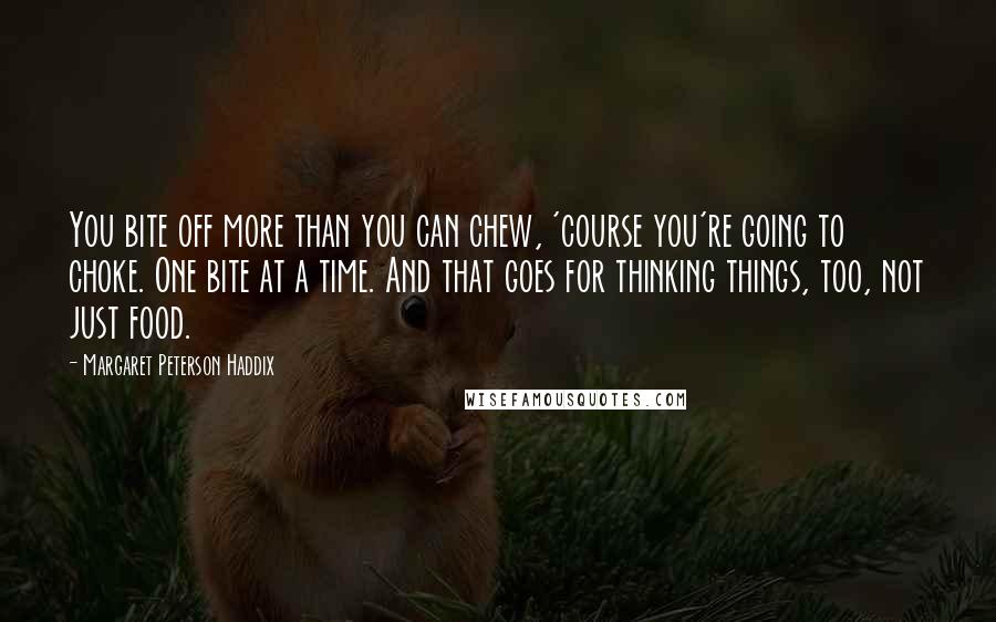 Margaret Peterson Haddix quotes: You bite off more than you can chew, 'course you're going to choke. One bite at a time. And that goes for thinking things, too, not just food. Margaret Peterson Haddix quotes: You bite off more than you can chew, 'course you're going to choke. One bite at a time. And that goes for thinking things, too, not just food.