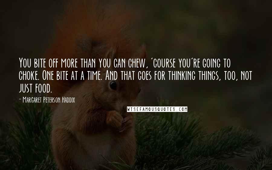 Margaret Peterson Haddix quotes: You bite off more than you can chew, 'course you're going to choke. One bite at a time. And that goes for thinking things, too, not just food.