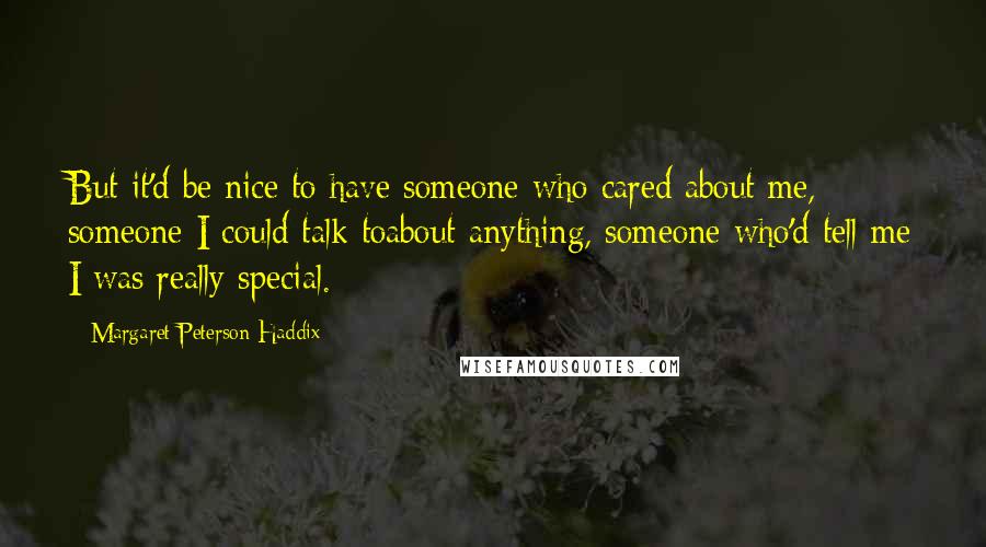 Margaret Peterson Haddix quotes: But it'd be nice to have someone who cared about me, someone I could talk toabout anything, someone who'd tell me I was really special.