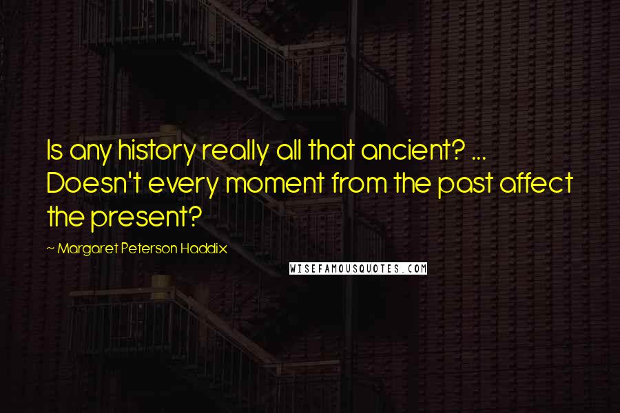 Margaret Peterson Haddix quotes: Is any history really all that ancient? ... Doesn't every moment from the past affect the present?