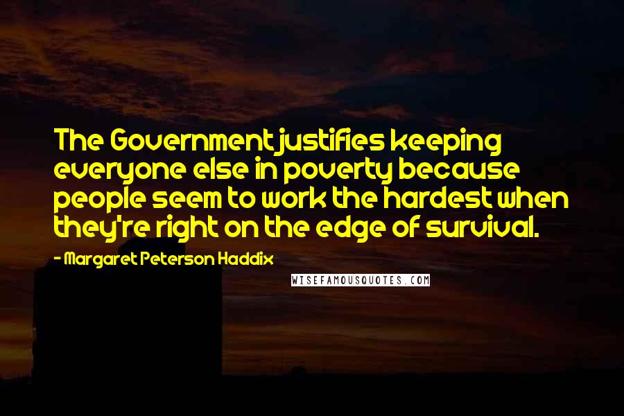 Margaret Peterson Haddix quotes: The Government justifies keeping everyone else in poverty because people seem to work the hardest when they're right on the edge of survival.