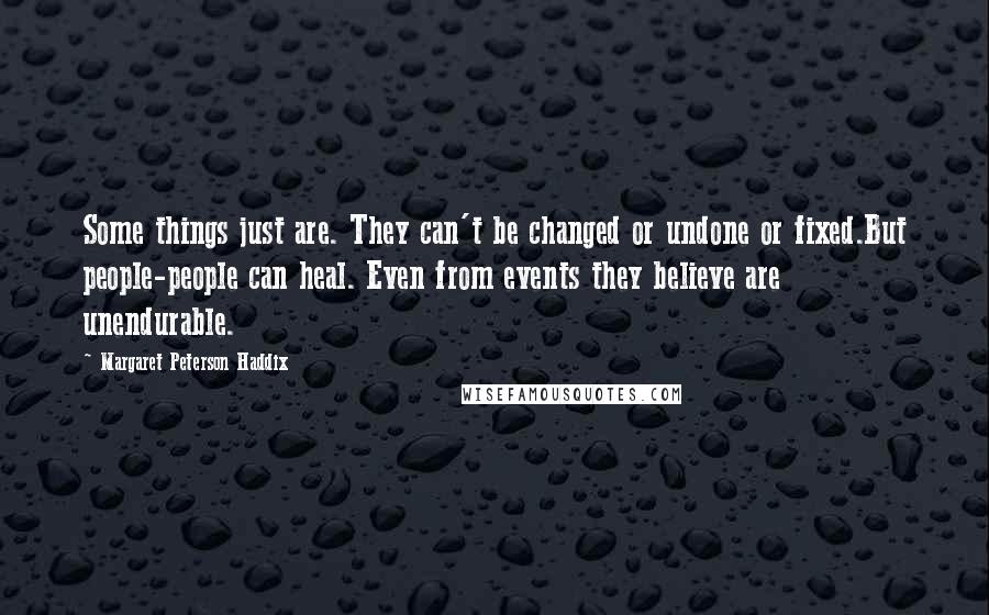 Margaret Peterson Haddix quotes: Some things just are. They can't be changed or undone or fixed.But people-people can heal. Even from events they believe are unendurable.