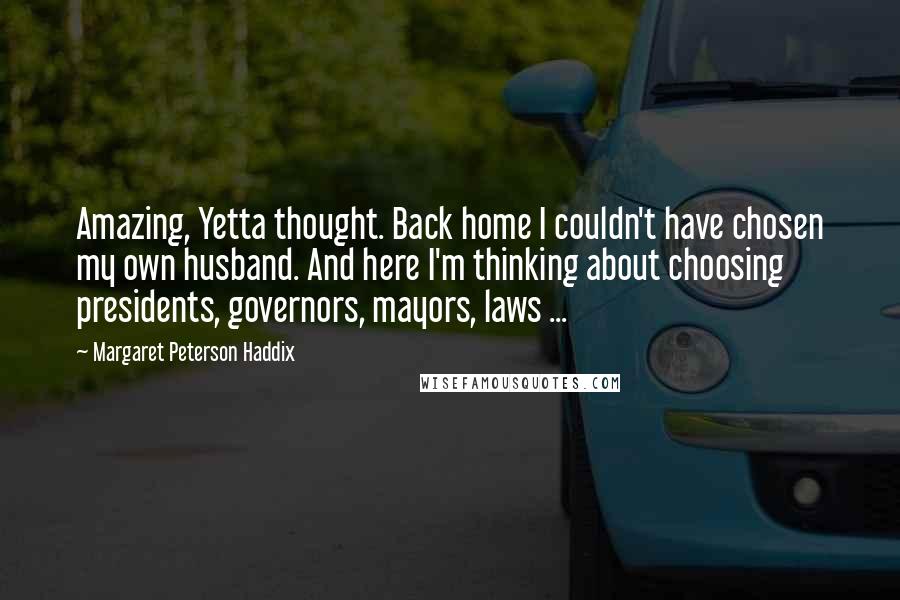 Margaret Peterson Haddix quotes: Amazing, Yetta thought. Back home I couldn't have chosen my own husband. And here I'm thinking about choosing presidents, governors, mayors, laws ...
