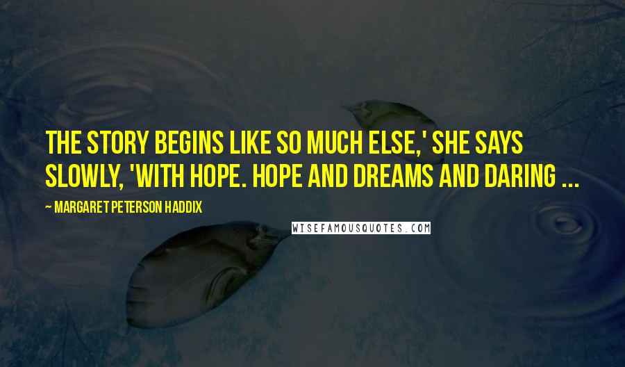 Margaret Peterson Haddix quotes: The story begins like so much else,' she says slowly, 'With hope. Hope and dreams and daring ...