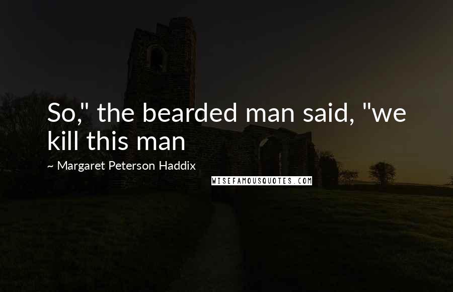 Margaret Peterson Haddix quotes: So," the bearded man said, "we kill this man