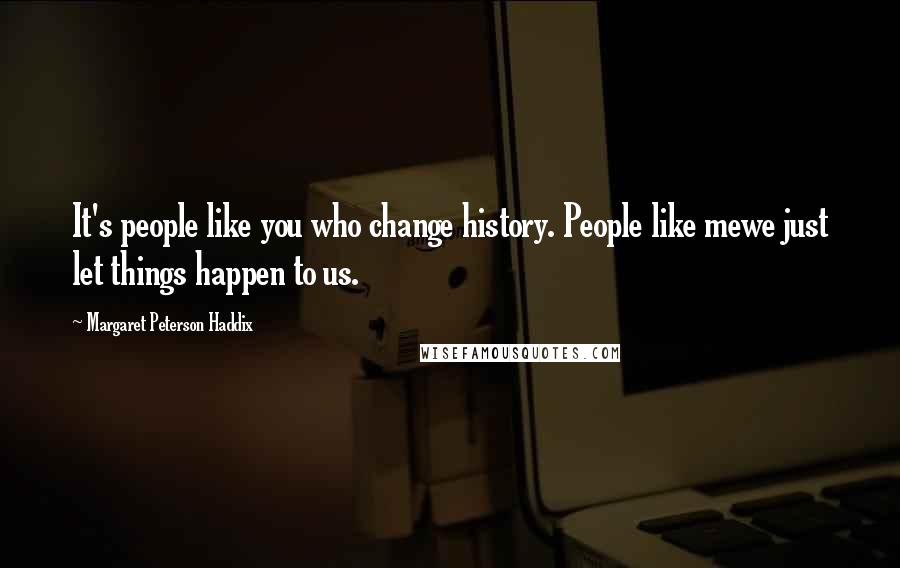 Margaret Peterson Haddix quotes: It's people like you who change history. People like mewe just let things happen to us.