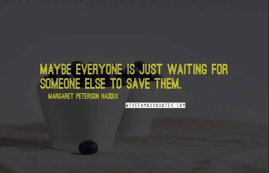 Margaret Peterson Haddix quotes: Maybe everyone is just waiting for someone else to save them.