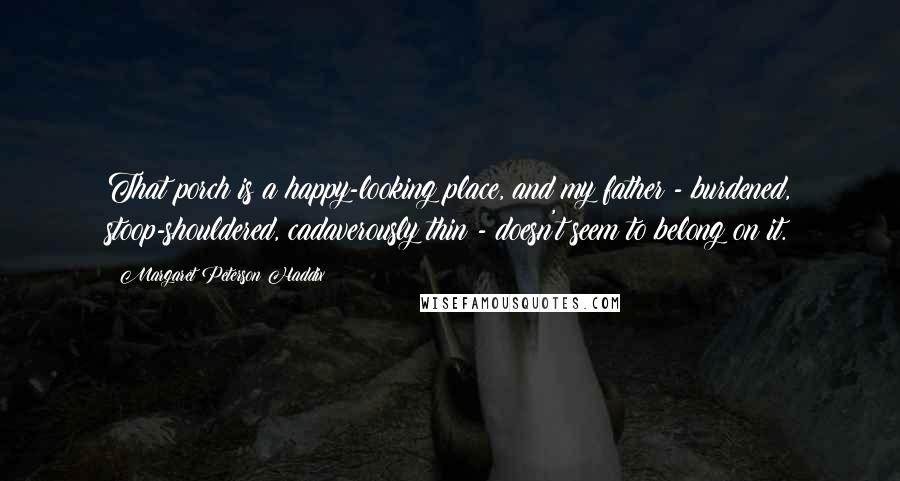 Margaret Peterson Haddix quotes: That porch is a happy-looking place, and my father - burdened, stoop-shouldered, cadaverously thin - doesn't seem to belong on it.