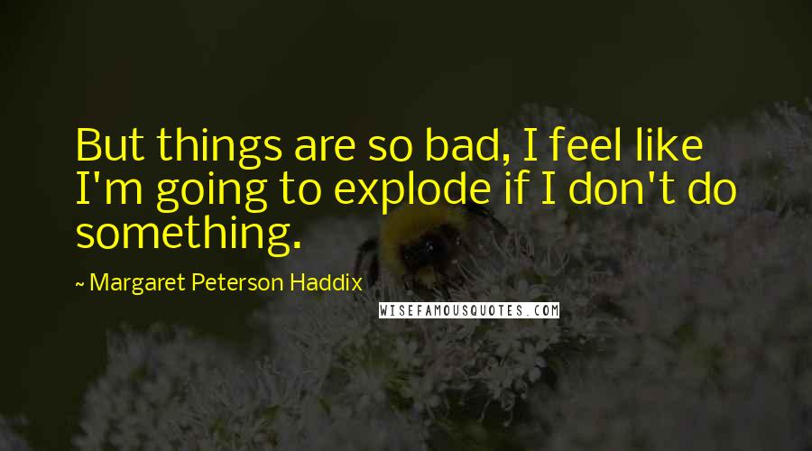 Margaret Peterson Haddix quotes: But things are so bad, I feel like I'm going to explode if I don't do something.