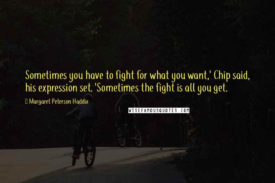 Margaret Peterson Haddix quotes: Sometimes you have to fight for what you want,' Chip said, his expression set. 'Sometimes the fight is all you get.