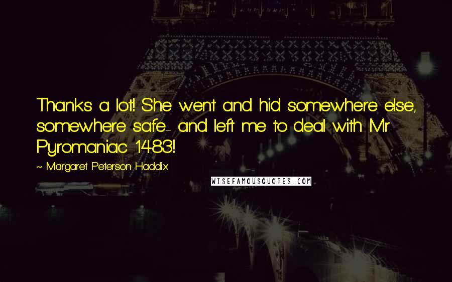 Margaret Peterson Haddix quotes: Thanks a lot! She went and hid somewhere else, somewhere safe- and left me to deal with Mr. Pyromaniac 1483!