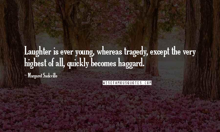 Margaret Sackville quotes: Laughter is ever young, whereas tragedy, except the very highest of all, quickly becomes haggard.