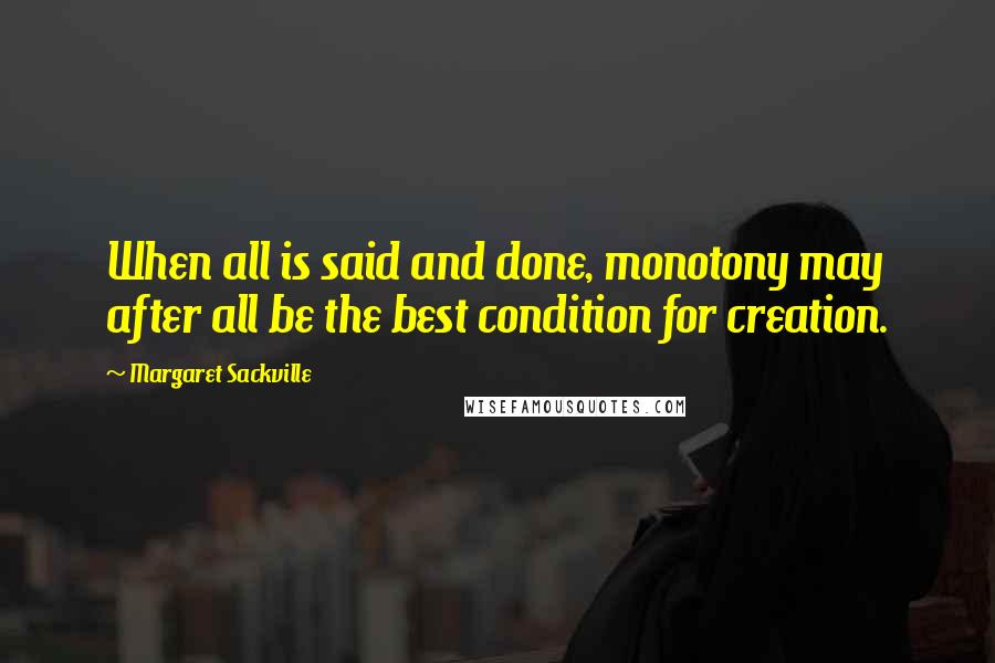 Margaret Sackville quotes: When all is said and done, monotony may after all be the best condition for creation.