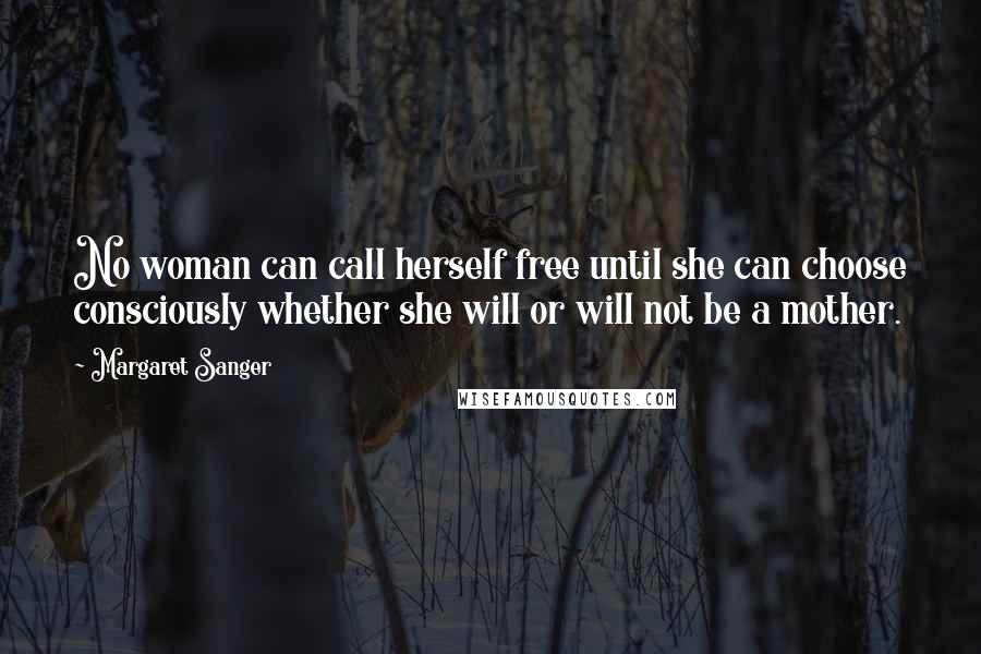 Margaret Sanger quotes: No woman can call herself free until she can choose consciously whether she will or will not be a mother. Margaret Sanger quotes: No woman can call herself free until she can choose consciously whether she will or will not be a mother.