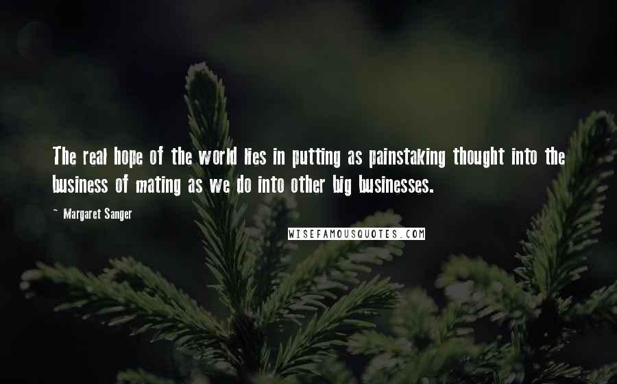 Margaret Sanger quotes: The real hope of the world lies in putting as painstaking thought into the business of mating as we do into other big businesses.