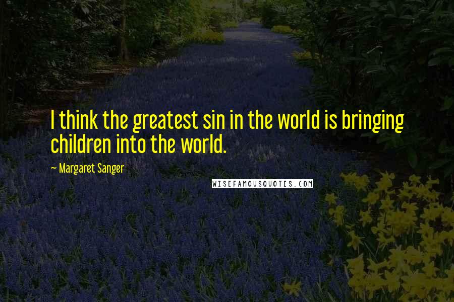 Margaret Sanger quotes: I think the greatest sin in the world is bringing children into the world.