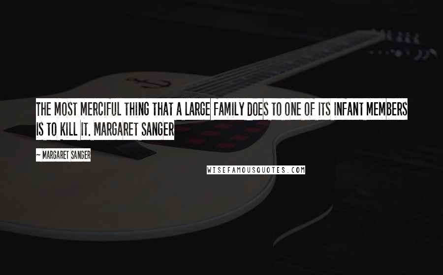 Margaret Sanger quotes: The most merciful thing that a large family does to one of its infant members is to kill it. Margaret Sanger Margaret Sanger quotes: The most merciful thing that a large family does to one of its infant members is to kill it. Margaret Sanger