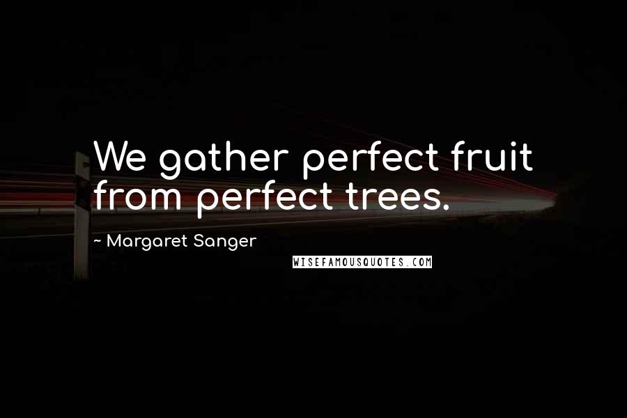 Margaret Sanger quotes: We gather perfect fruit from perfect trees.