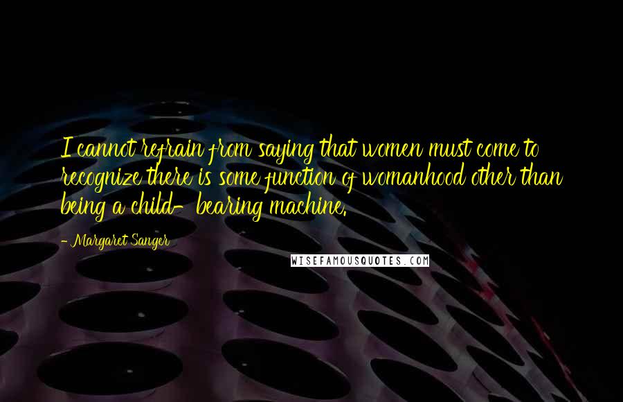 Margaret Sanger quotes: I cannot refrain from saying that women must come to recognize there is some function of womanhood other than being a child-bearing machine.