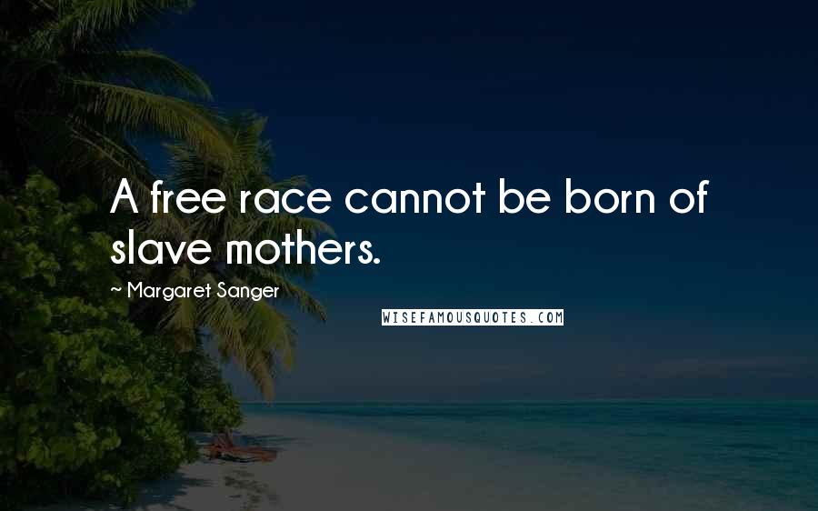 Margaret Sanger quotes: A free race cannot be born of slave mothers.