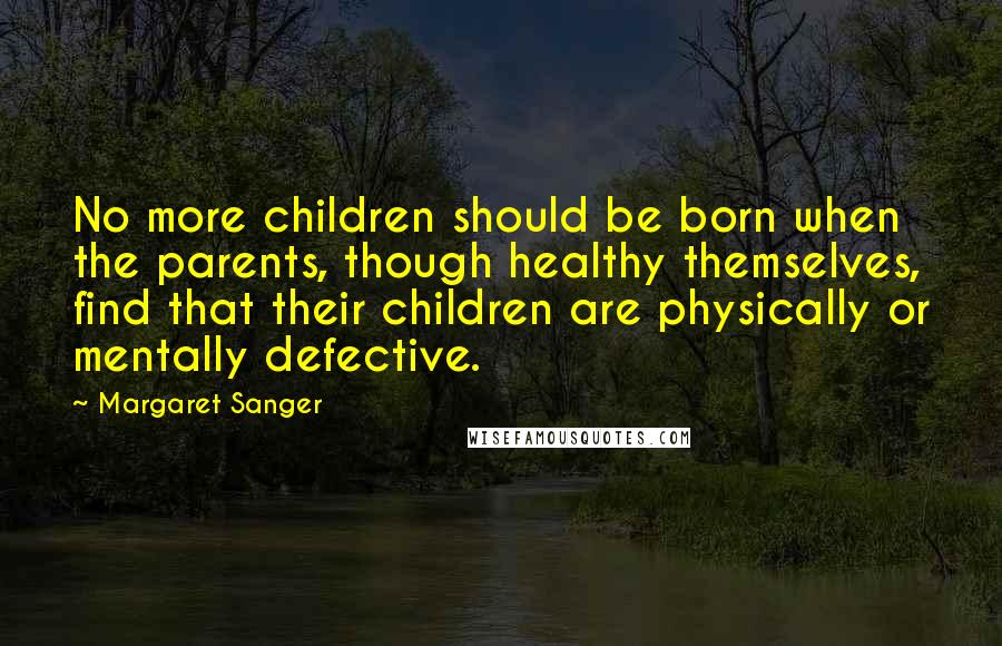 Margaret Sanger quotes: No more children should be born when the parents, though healthy themselves, find that their children are physically or mentally defective. Margaret Sanger quotes: No more children should be born when the parents, though healthy themselves, find that their children are physically or mentally defective.