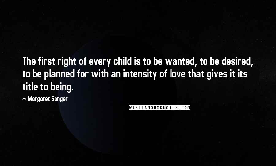 Margaret Sanger quotes: The first right of every child is to be wanted, to be desired, to be planned for with an intensity of love that gives it its title to being.