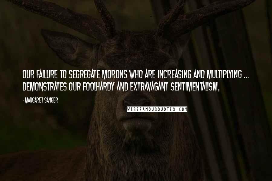 Margaret Sanger quotes: Our failure to segregate morons who are increasing and multiplying ... demonstrates our foolhardy and extravagant sentimentalism, Margaret Sanger quotes: Our failure to segregate morons who are increasing and multiplying ... demonstrates our foolhardy and extravagant sentimentalism,