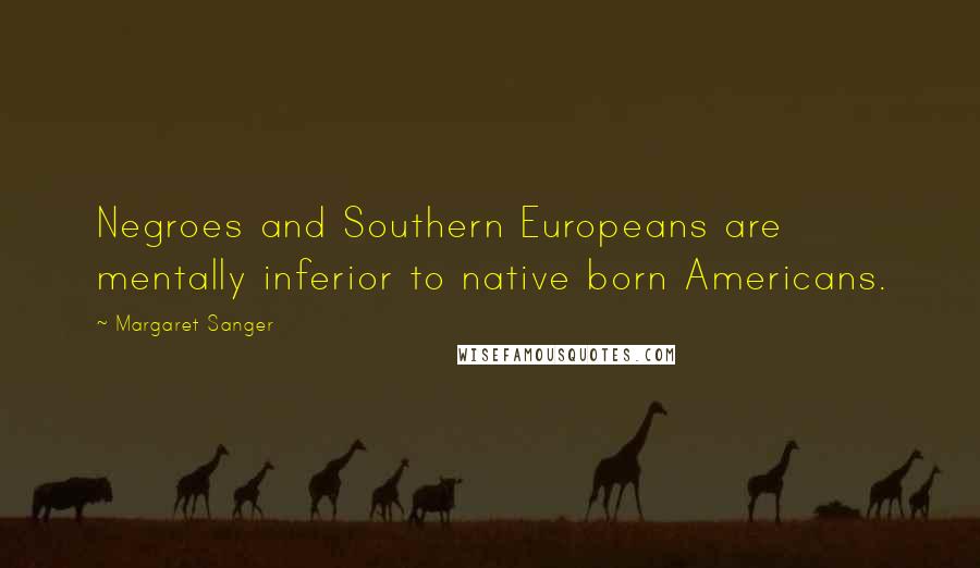 Margaret Sanger quotes: Negroes and Southern Europeans are mentally inferior to native born Americans.