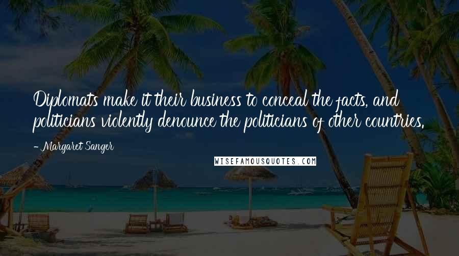 Margaret Sanger quotes: Diplomats make it their business to conceal the facts, and politicians violently denounce the politicians of other countries. Margaret Sanger quotes: Diplomats make it their business to conceal the facts, and politicians violently denounce the politicians of other countries.