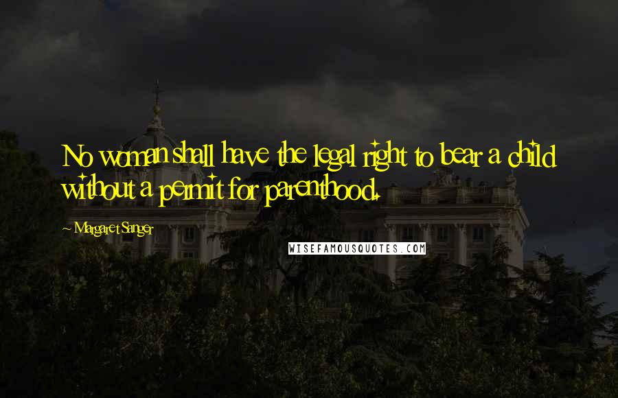 Margaret Sanger quotes: No woman shall have the legal right to bear a child without a permit for parenthood.