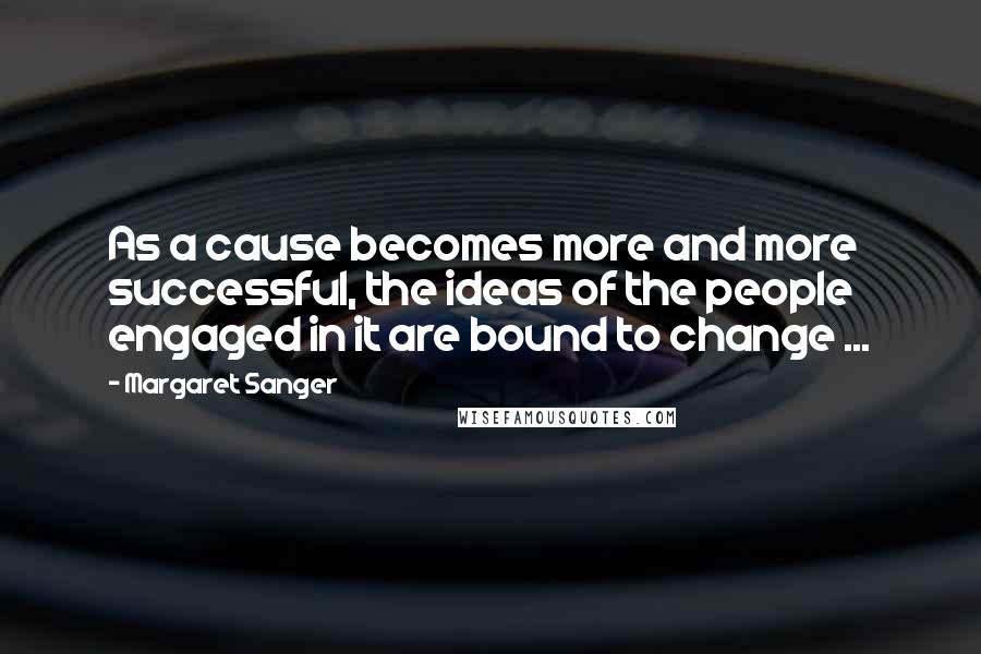 Margaret Sanger quotes: As a cause becomes more and more successful, the ideas of the people engaged in it are bound to change ...