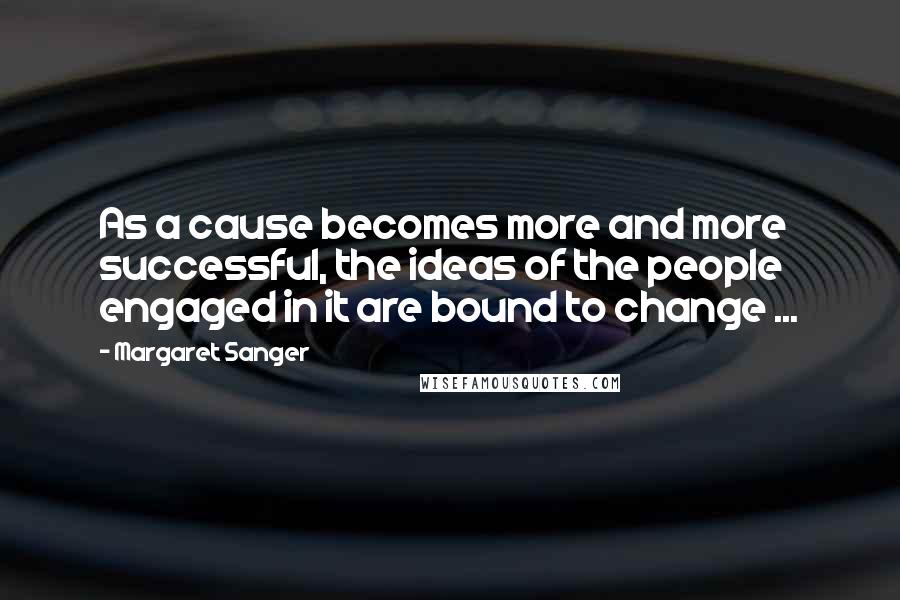 Margaret Sanger quotes: As a cause becomes more and more successful, the ideas of the people engaged in it are bound to change ... Margaret Sanger quotes: As a cause becomes more and more successful, the ideas of the people engaged in it are bound to change ...