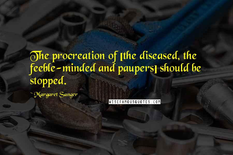 Margaret Sanger quotes: The procreation of [the diseased, the feeble-minded and paupers] should be stopped.